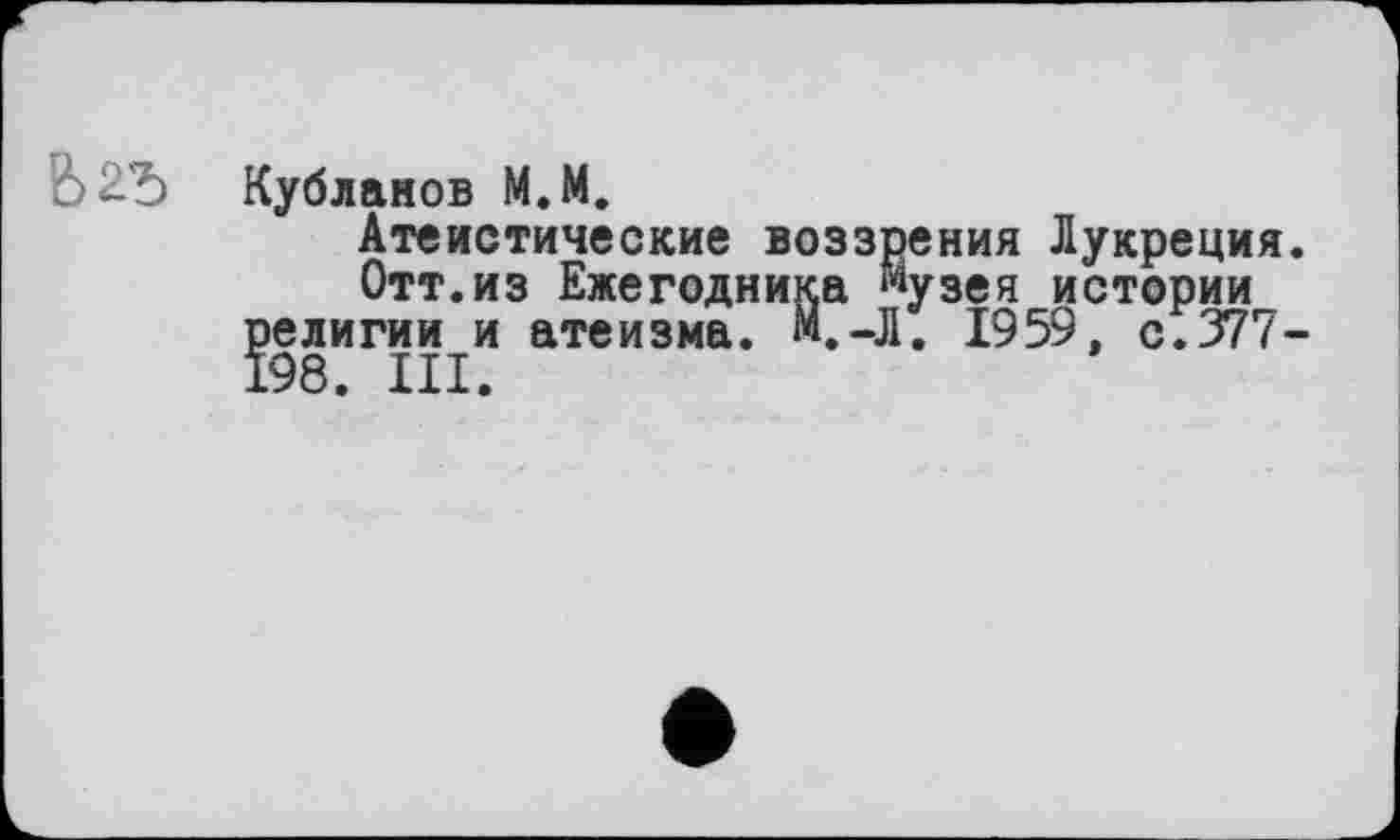 ﻿Б2Ђ Кубланов М.М.
Атеистические воззрения Лукреция.
Отт.из Ежегодника «узе я истории религии и атеизма. М.-Л. 1959, с.377-198. III.